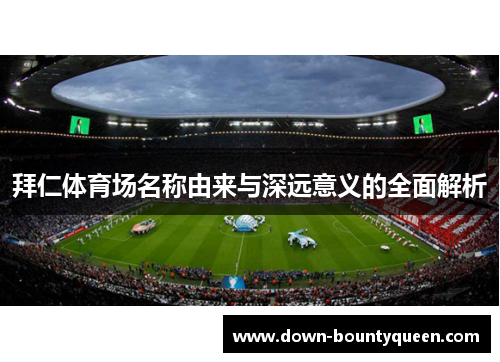 拜仁体育场名称由来与深远意义的全面解析 拜仁体育场名称由来与深远意义的全面解析