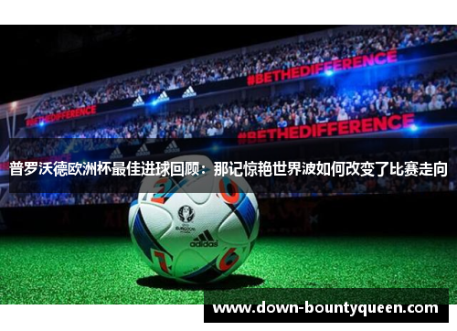 普罗沃德欧洲杯最佳进球回顾:那记惊艳世界波如何改变了比赛走向 普罗沃德欧洲杯最佳进球回顾:那记惊艳世界波如何改变了比赛走向