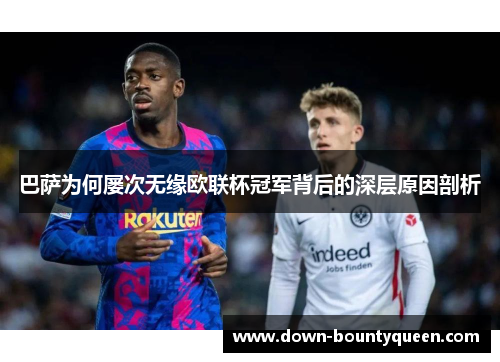 巴萨为何屡次无缘欧联杯冠军背后的深层原因剖析