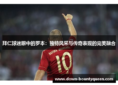 拜仁球迷眼中的罗本：独特风采与传奇表现的完美融合