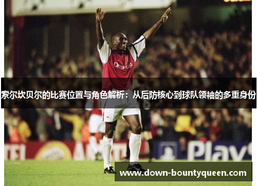 索尔坎贝尔的比赛位置与角色解析:从后防核心到球队领袖的多重身份 索尔坎贝尔的比赛位置与角色解析:从后防核心到球队领袖的多重身份
