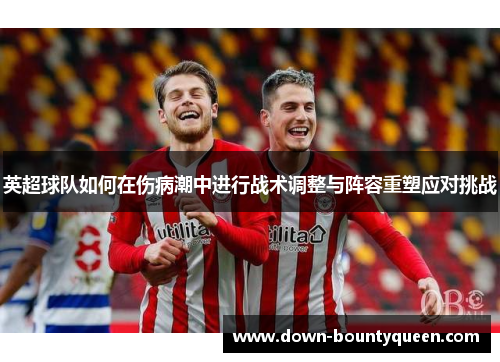英超球队如何在伤病潮中进行战术调整与阵容重塑应对挑战 英超球队如何在伤病潮中进行战术调整与阵容重塑应对挑战