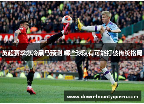 英超赛季爆冷黑马预测 哪些球队有可能打破传统格局 英超赛季爆冷黑马预测 哪些球队有可能打破传统格局