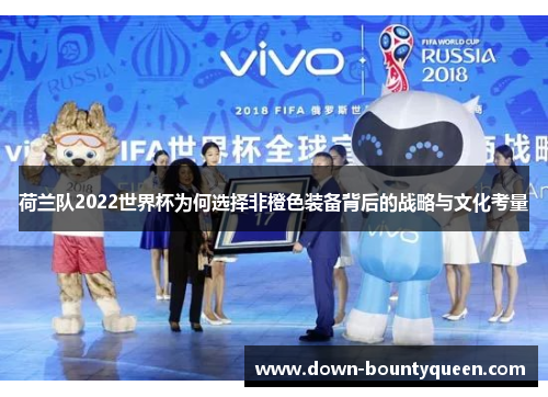 荷兰队2022世界杯为何选择非橙色装备背后的战略与文化考量 荷兰队2022世界杯为何选择非橙色装备背后的战略与文化考量