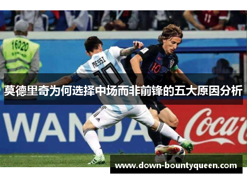 莫德里奇为何选择中场而非前锋的五大原因分析 莫德里奇为何选择中场而非前锋的五大原因分析