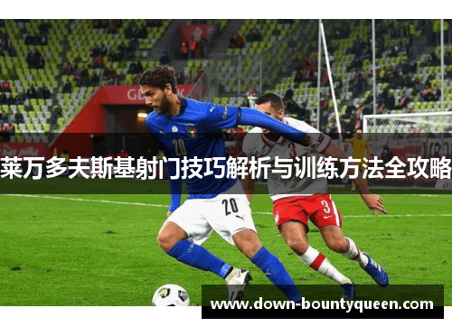 莱万多夫斯基射门技巧解析与训练方法全攻略 莱万多夫斯基射门技巧解析与训练方法全攻略