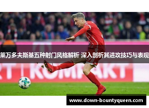 莱万多夫斯基五种射门风格解析 深入剖析其进攻技巧与表现