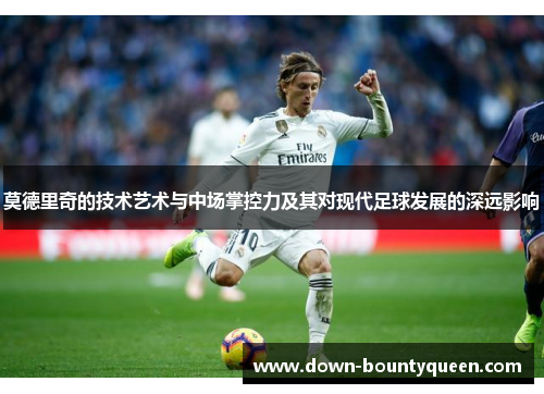 莫德里奇的技术艺术与中场掌控力及其对现代足球发展的深远影响