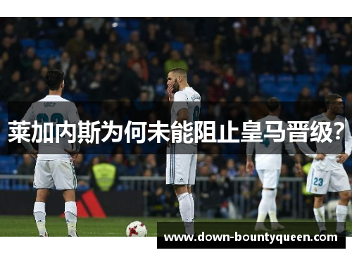 莱加内斯为何未能阻止皇马晋级? 莱加内斯为何未能阻止皇马晋级?