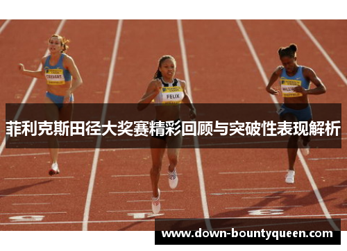 菲利克斯田径大奖赛精彩回顾与突破性表现解析 菲利克斯田径大奖赛精彩回顾与突破性表现解析