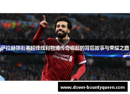 萨拉赫领衔英超锋线利物浦传奇崛起的背后故事与荣耀之路 萨拉赫领衔英超锋线利物浦传奇崛起的背后故事与荣耀之路