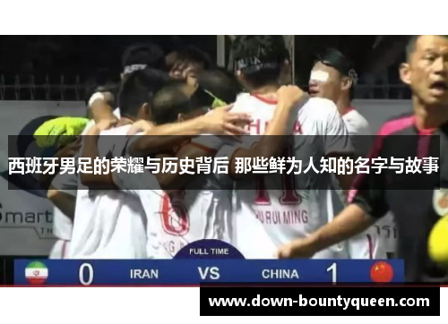 西班牙男足的荣耀与历史背后 那些鲜为人知的名字与故事 西班牙男足的荣耀与历史背后 那些鲜为人知的名字与故事