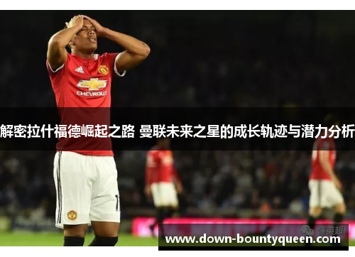 解密拉什福德崛起之路 曼联未来之星的成长轨迹与潜力分析 解密拉什福德崛起之路 曼联未来之星的成长轨迹与潜力分析