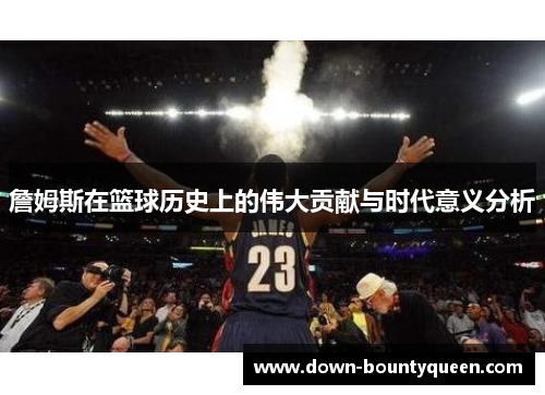 詹姆斯在篮球历史上的伟大贡献与时代意义分析 詹姆斯在篮球历史上的伟大贡献与时代意义分析