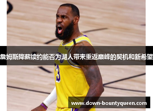 詹姆斯降薪续约能否为湖人带来重返巅峰的契机和新希望 詹姆斯降薪续约能否为湖人带来重返巅峰的契机和新希望