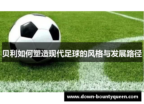 贝利如何塑造现代足球的风格与发展路径