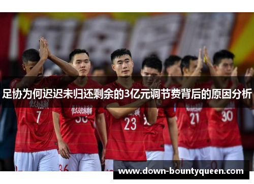 足协为何迟迟未归还剩余的3亿元调节费背后的原因分析 足协为何迟迟未归还剩余的3亿元调节费背后的原因分析
