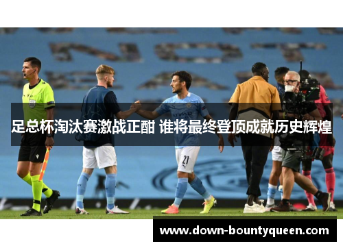 足总杯淘汰赛激战正酣 谁将最终登顶成就历史辉煌 足总杯淘汰赛激战正酣 谁将最终登顶成就历史辉煌