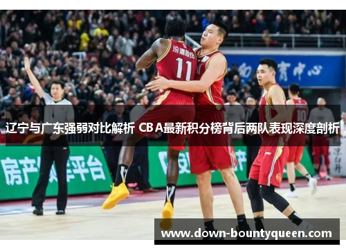 辽宁与广东强弱对比解析 CBA最新积分榜背后两队表现深度剖析