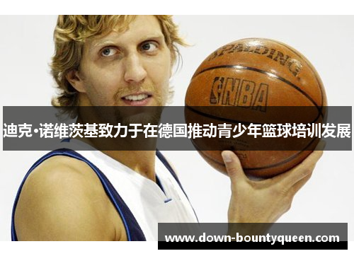 迪克·诺维茨基致力于在德国推动青少年篮球培训发展