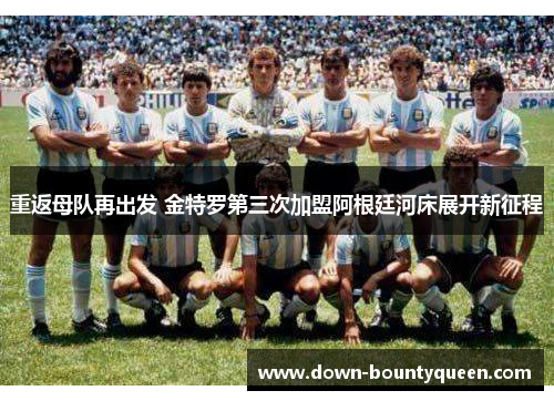 重返母队再出发 金特罗第三次加盟阿根廷河床展开新征程