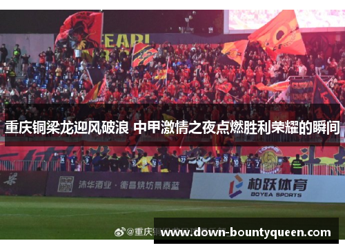 重庆铜梁龙迎风破浪 中甲激情之夜点燃胜利荣耀的瞬间 重庆铜梁龙迎风破浪 中甲激情之夜点燃胜利荣耀的瞬间