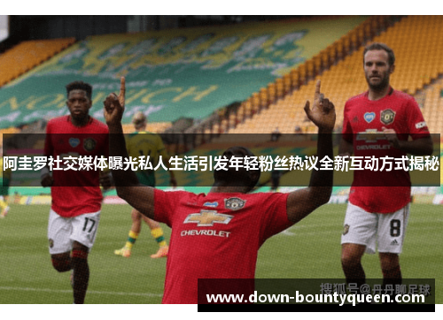 阿圭罗社交媒体曝光私人生活引发年轻粉丝热议全新互动方式揭秘 阿圭罗社交媒体曝光私人生活引发年轻粉丝热议全新互动方式揭秘