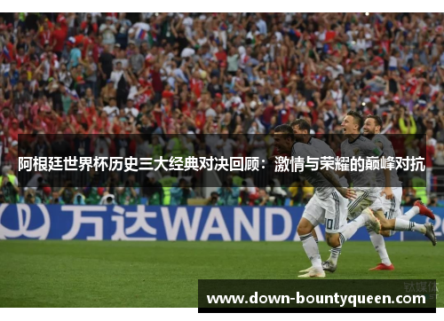 阿根廷世界杯历史三大经典对决回顾:激情与荣耀的巅峰对抗 阿根廷世界杯历史三大经典对决回顾:激情与荣耀的巅峰对抗