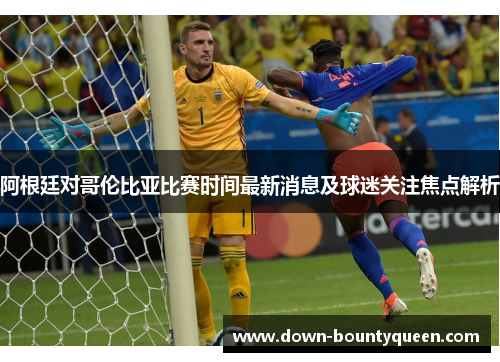 阿根廷对哥伦比亚比赛时间最新消息及球迷关注焦点解析 阿根廷对哥伦比亚比赛时间最新消息及球迷关注焦点解析