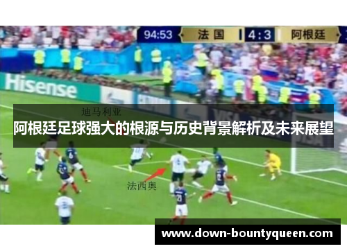 阿根廷足球强大的根源与历史背景解析及未来展望 阿根廷足球强大的根源与历史背景解析及未来展望