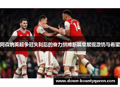阿森纳英超争冠失利后的奋力拼搏新篇章展现激情与希望 阿森纳英超争冠失利后的奋力拼搏新篇章展现激情与希望