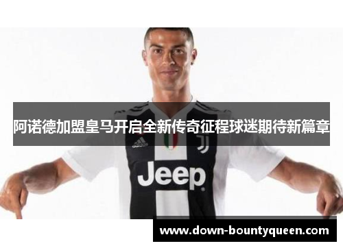 阿诺德加盟皇马开启全新传奇征程球迷期待新篇章 阿诺德加盟皇马开启全新传奇征程球迷期待新篇章