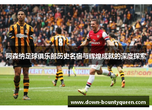 阿森纳足球俱乐部历史名宿与辉煌成就的深度探索