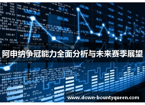 阿申纳争冠能力全面分析与未来赛季展望 阿申纳争冠能力全面分析与未来赛季展望