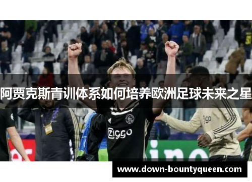 阿贾克斯青训体系如何培养欧洲足球未来之星