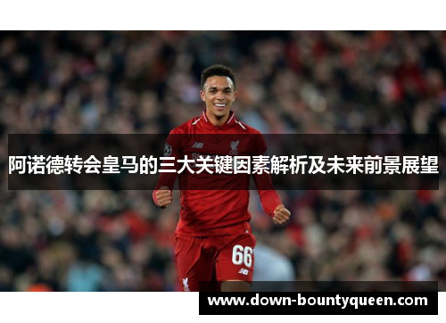 阿诺德转会皇马的三大关键因素解析及未来前景展望 阿诺德转会皇马的三大关键因素解析及未来前景展望