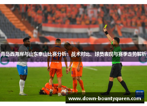 青岛西海岸与山东泰山比赛分析：战术对比、球员表现与赛季走势解析
