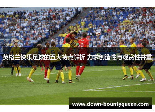 英格兰快乐足球的五大特点解析 力求创造性与观赏性并重