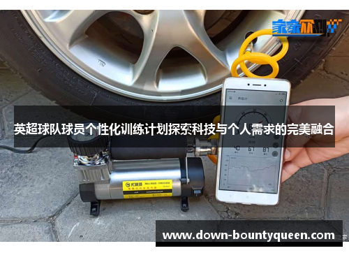 英超球队球员个性化训练计划探索科技与个人需求的完美融合 英超球队球员个性化训练计划探索科技与个人需求的完美融合