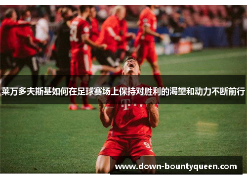 莱万多夫斯基如何在足球赛场上保持对胜利的渴望和动力不断前行 莱万多夫斯基如何在足球赛场上保持对胜利的渴望和动力不断前行