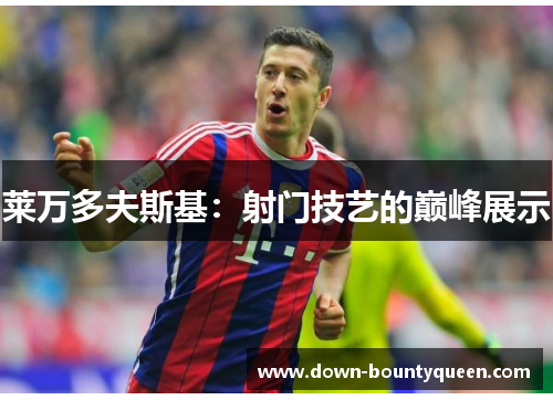 莱万多夫斯基:射门技艺的巅峰展示 莱万多夫斯基:射门技艺的巅峰展示