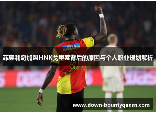 菲奥利奇加盟HNK戈里察背后的原因与个人职业规划解析 菲奥利奇加盟HNK戈里察背后的原因与个人职业规划解析