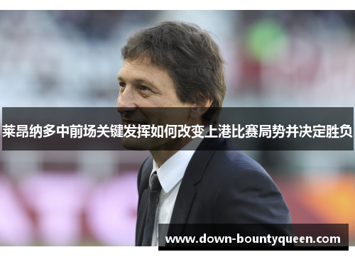 莱昂纳多中前场关键发挥如何改变上港比赛局势并决定胜负 莱昂纳多中前场关键发挥如何改变上港比赛局势并决定胜负