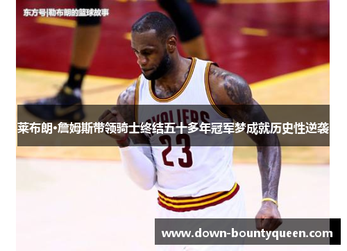 莱布朗·詹姆斯带领骑士终结五十多年冠军梦成就历史性逆袭 莱布朗·詹姆斯带领骑士终结五十多年冠军梦成就历史性逆袭