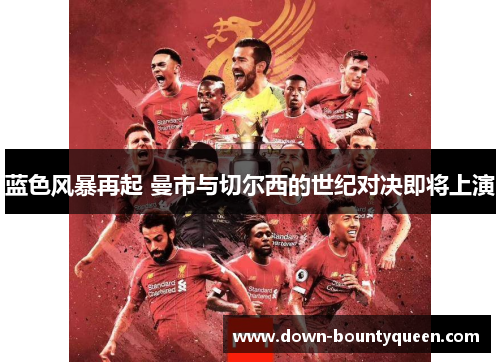 蓝色风暴再起 曼市与切尔西的世纪对决即将上演 蓝色风暴再起 曼市与切尔西的世纪对决即将上演