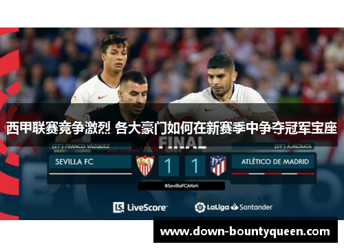 西甲联赛竞争激烈 各大豪门如何在新赛季中争夺冠军宝座 西甲联赛竞争激烈 各大豪门如何在新赛季中争夺冠军宝座