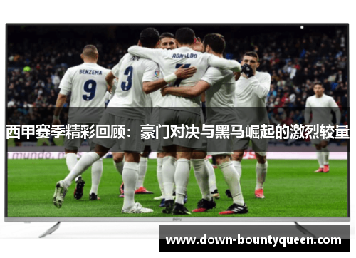 西甲赛季精彩回顾：豪门对决与黑马崛起的激烈较量