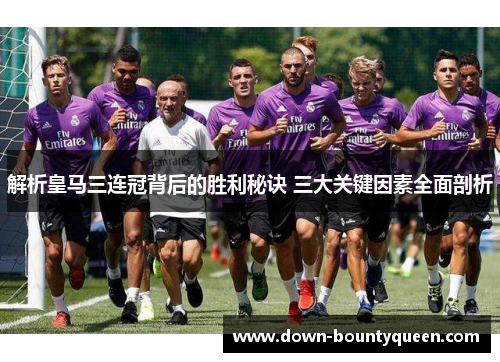 解析皇马三连冠背后的胜利秘诀 三大关键因素全面剖析 解析皇马三连冠背后的胜利秘诀 三大关键因素全面剖析