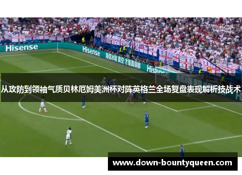 从攻防到领袖气质贝林厄姆美洲杯对阵英格兰全场复盘表现解析技战术
