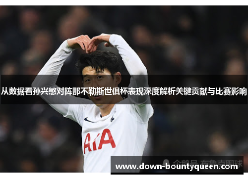 从数据看孙兴慜对阵那不勒斯世俱杯表现深度解析关键贡献与比赛影响 从数据看孙兴慜对阵那不勒斯世俱杯表现深度解析关键贡献与比赛影响